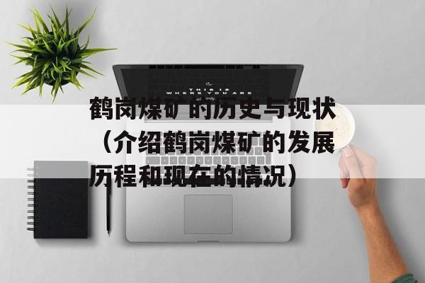 鹤岗煤矿的历史与现状（介绍鹤岗煤矿的发展历程和现在的情况）-第1张图片-