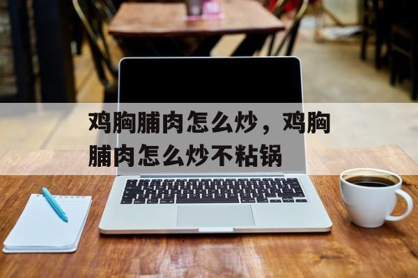 鸡胸脯肉怎么炒，鸡胸脯肉怎么炒不粘锅-第1张图片-