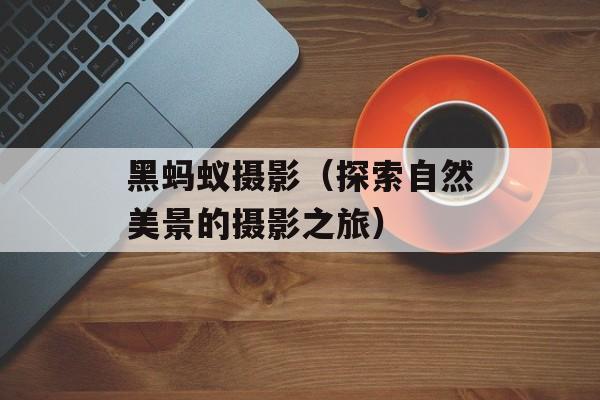 黑蚂蚁摄影（探索自然美景的摄影之旅）-第1张图片-
