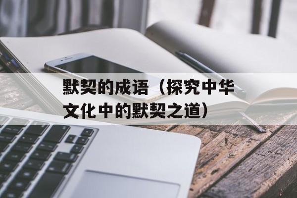 默契的成语（探究中华文化中的默契之道）-第1张图片-