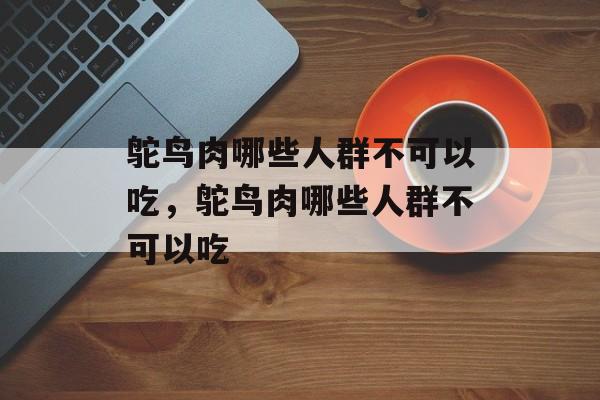 鸵鸟肉哪些人群不可以吃，鸵鸟肉哪些人群不可以吃-第1张图片-