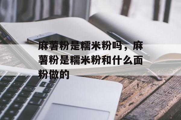 麻薯粉是糯米粉吗，麻薯粉是糯米粉和什么面粉做的-第1张图片-