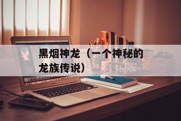 黑烟神龙（一个神秘的龙族传说）-第1张图片-