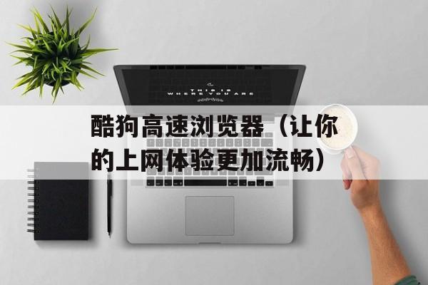 酷狗高速浏览器（让你的上网体验更加流畅）-第1张图片-