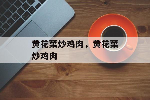 黄花菜炒鸡肉，黄花菜炒鸡肉-第1张图片-