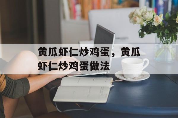 黄瓜虾仁炒鸡蛋，黄瓜虾仁炒鸡蛋做法-第1张图片-