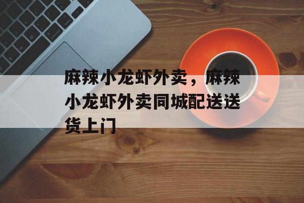 麻辣小龙虾外卖，麻辣小龙虾外卖同城配送送货上门-第1张图片-
