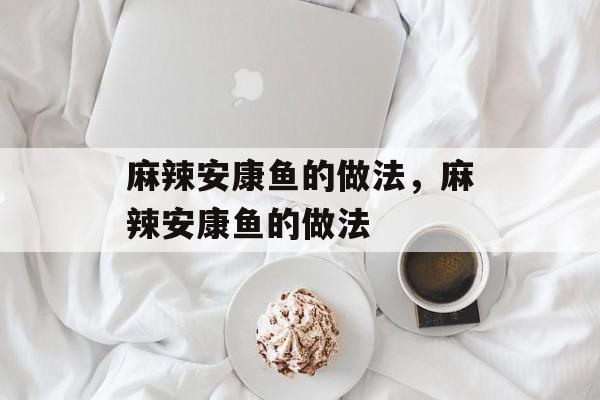 麻辣安康鱼的做法，麻辣安康鱼的做法-第1张图片-