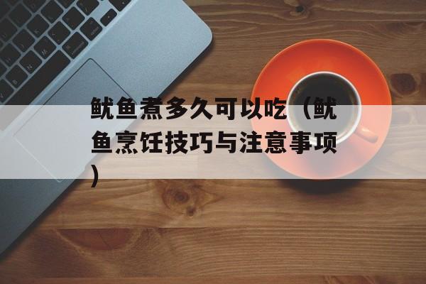 鱿鱼煮多久可以吃（鱿鱼烹饪技巧与注意事项）-第1张图片-