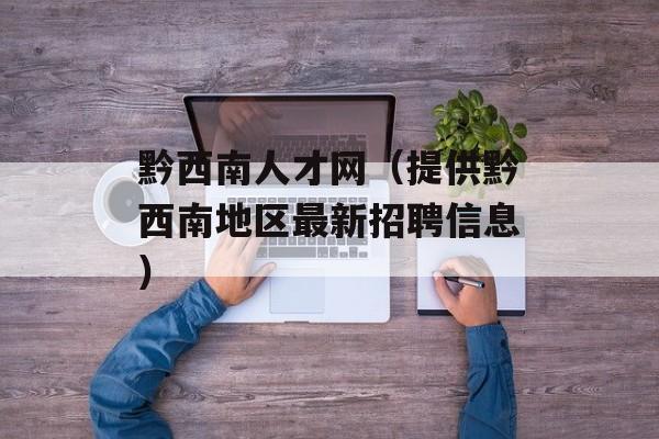黔西南人才网（提供黔西南地区最新招聘信息）-第1张图片-