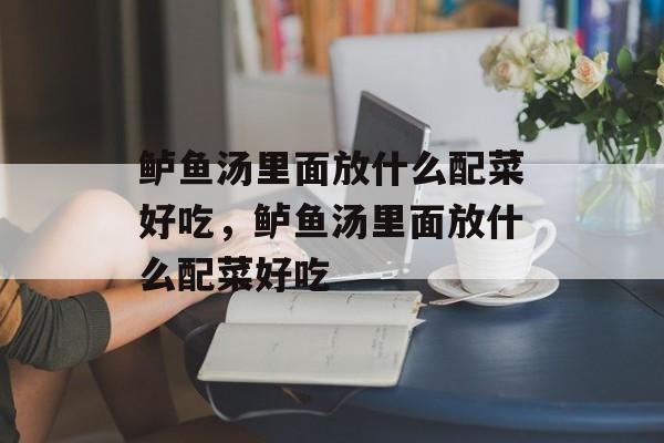 鲈鱼汤里面放什么配菜好吃，鲈鱼汤里面放什么配菜好吃-第1张图片-