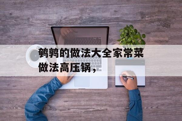 鹌鹑的做法大全家常菜做法高压锅，-第1张图片-