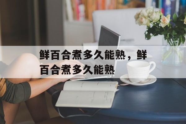 鲜百合煮多久能熟，鲜百合煮多久能熟-第1张图片-