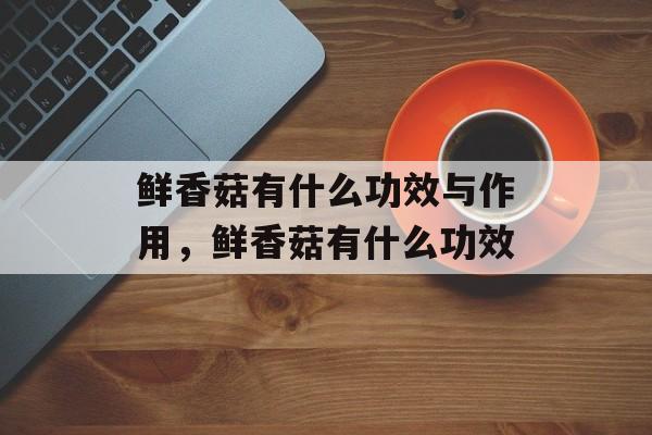 鲜香菇有什么功效与作用，鲜香菇有什么功效-第1张图片-