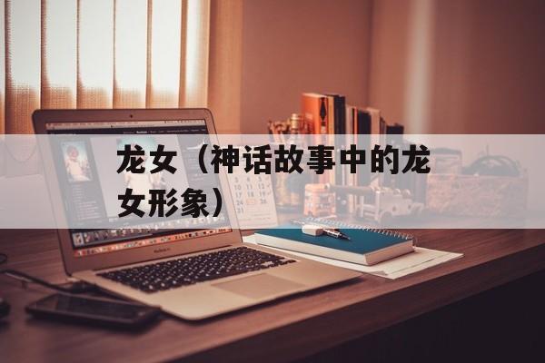 龙女（神话故事中的龙女形象）-第1张图片-