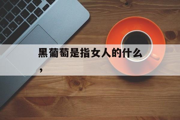 黑葡萄是指女人的什么，-第1张图片-
