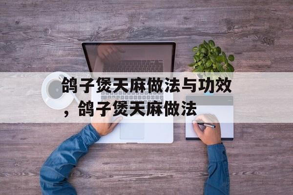 鸽子煲天麻做法与功效，鸽子煲天麻做法-第1张图片-