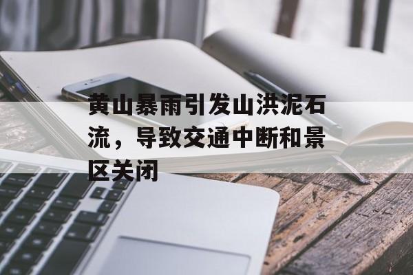 黄山暴雨引发山洪泥石流，导致交通中断和景区关闭-第1张图片-