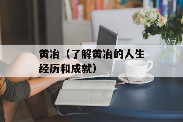 黄冶（了解黄冶的人生经历和成就）-第1张图片-