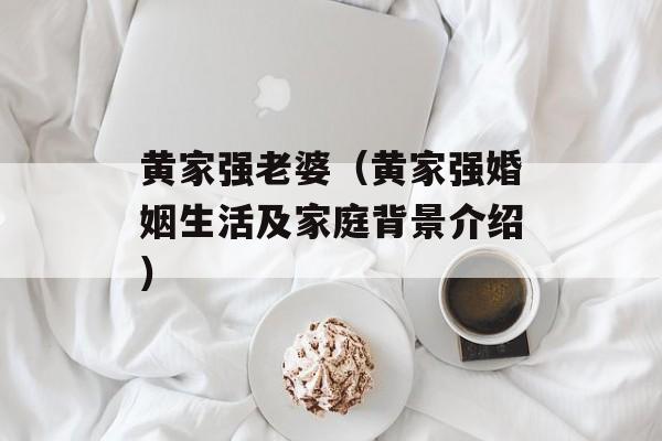 黄家强老婆（黄家强婚姻生活及家庭背景介绍）-第1张图片-