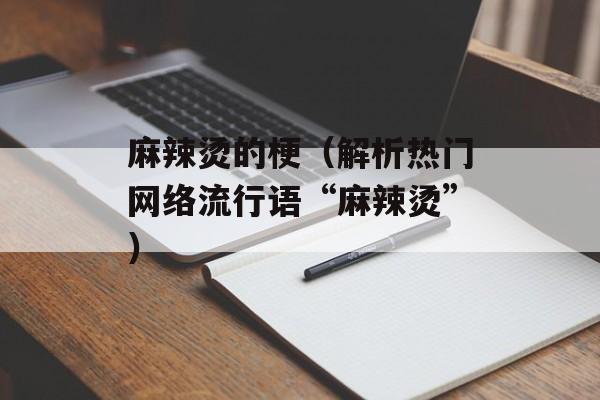 麻辣烫的梗（解析热门网络流行语“麻辣烫”）-第1张图片-