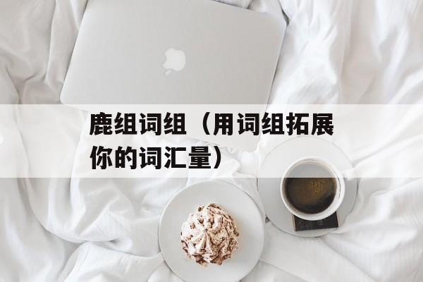 鹿组词组（用词组拓展你的词汇量）-第1张图片-