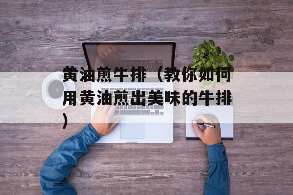 黄油煎牛排（教你如何用黄油煎出美味的牛排）-第1张图片-