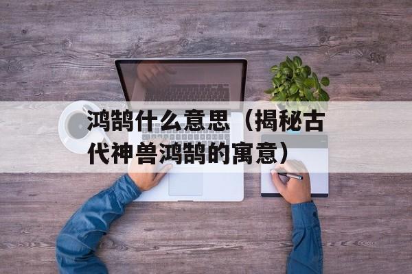 鸿鹄什么意思（揭秘古代神兽鸿鹄的寓意）-第1张图片-