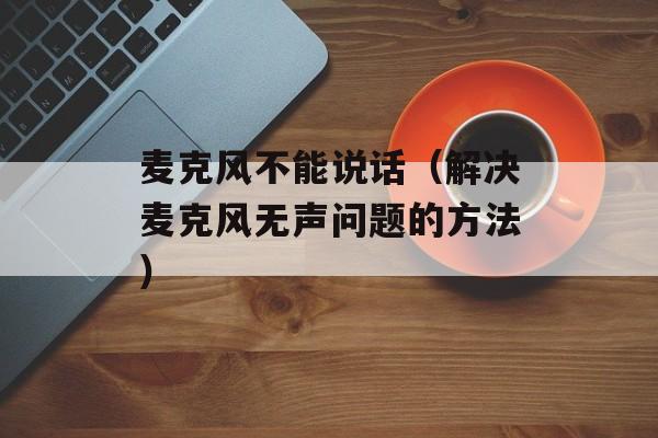 麦克风不能说话（解决麦克风无声问题的方法）-第1张图片-