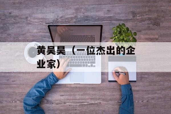 黄吴昊（一位杰出的企业家）-第1张图片-