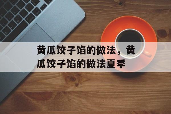 黄瓜饺子馅的做法，黄瓜饺子馅的做法夏季-第1张图片-