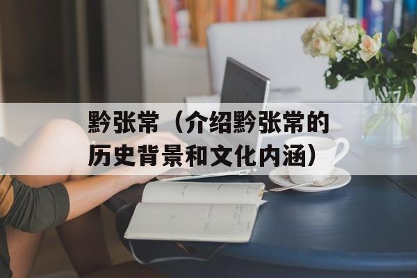 黔张常（介绍黔张常的历史背景和文化内涵）-第1张图片-