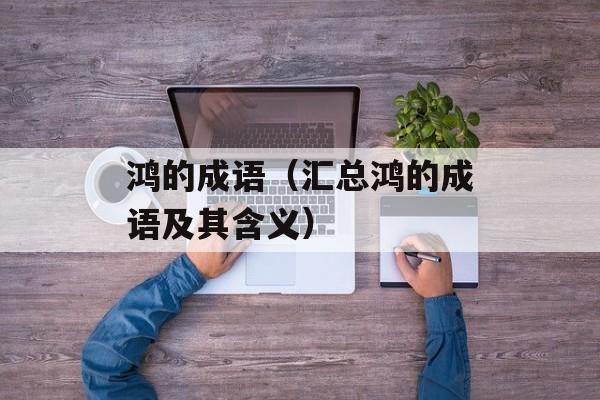 鸿的成语（汇总鸿的成语及其含义）-第1张图片-