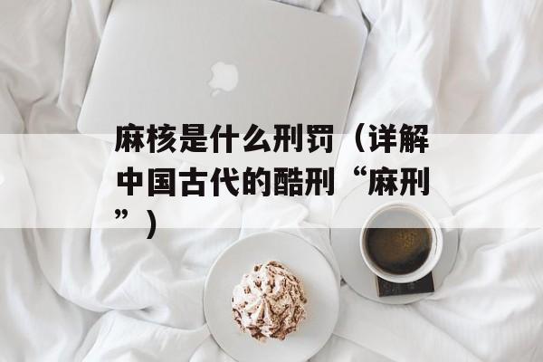 麻核是什么刑罚（详解中国古代的酷刑“麻刑”）-第1张图片-