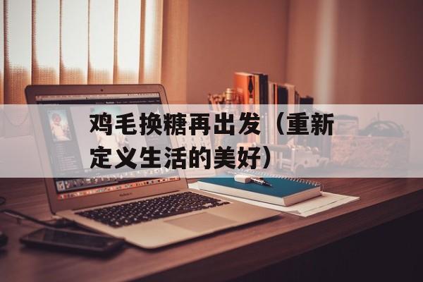鸡毛换糖再出发（重新定义生活的美好）-第1张图片-