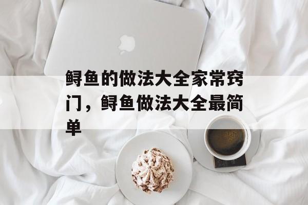 鲟鱼的做法大全家常窍门，鲟鱼做法大全最简单-第1张图片-