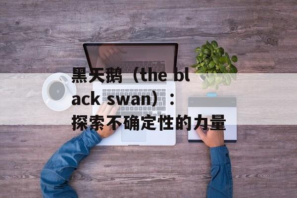 黑天鹅（the black swan）：探索不确定性的力量-第1张图片-