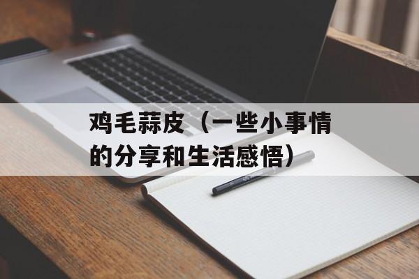 鸡毛蒜皮（一些小事情的分享和生活感悟）-第1张图片-