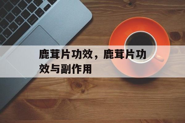 鹿茸片功效，鹿茸片功效与副作用-第1张图片-