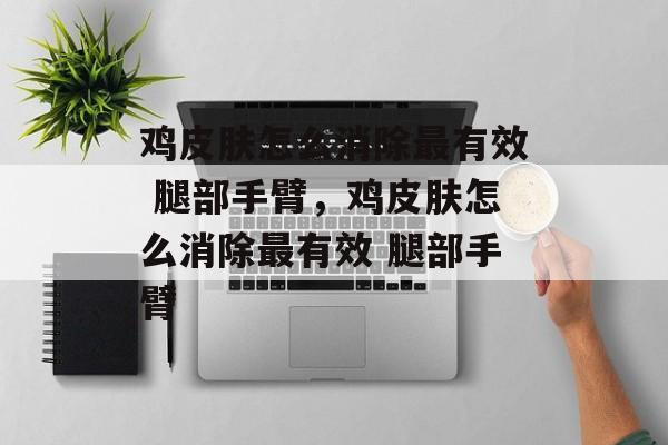 鸡皮肤怎么消除最有效 腿部手臂，鸡皮肤怎么消除最有效 腿部手臂-第1张图片-