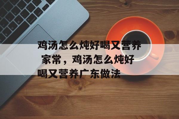 鸡汤怎么炖好喝又营养 家常，鸡汤怎么炖好喝又营养广东做法-第1张图片-