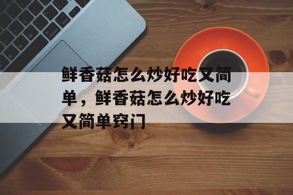 鲜香菇怎么炒好吃又简单，鲜香菇怎么炒好吃又简单窍门-第1张图片-