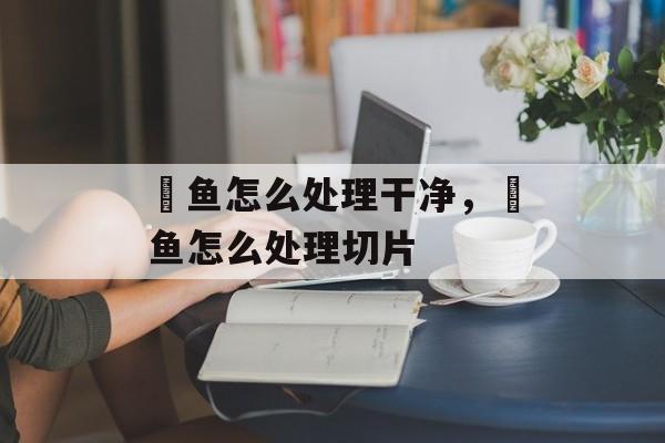 鮰鱼怎么处理干净，鮰鱼怎么处理切片-第1张图片-
