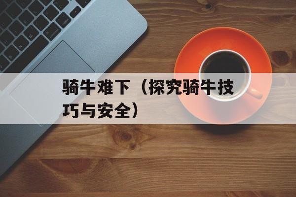 骑牛难下（探究骑牛技巧与安全）-第1张图片-
