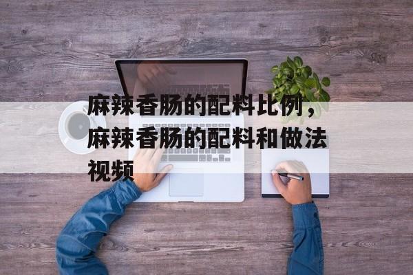 麻辣香肠的配料比例，麻辣香肠的配料和做法视频-第1张图片-