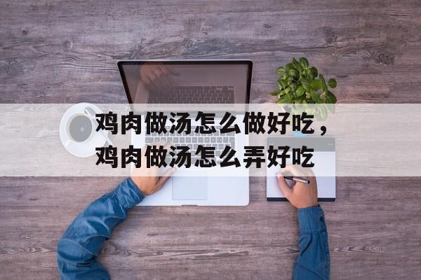 鸡肉做汤怎么做好吃，鸡肉做汤怎么弄好吃-第1张图片-