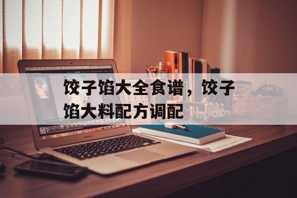 饺子馅大全食谱，饺子馅大料配方调配-第1张图片-