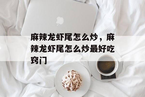 麻辣龙虾尾怎么炒，麻辣龙虾尾怎么炒最好吃窍门-第1张图片-