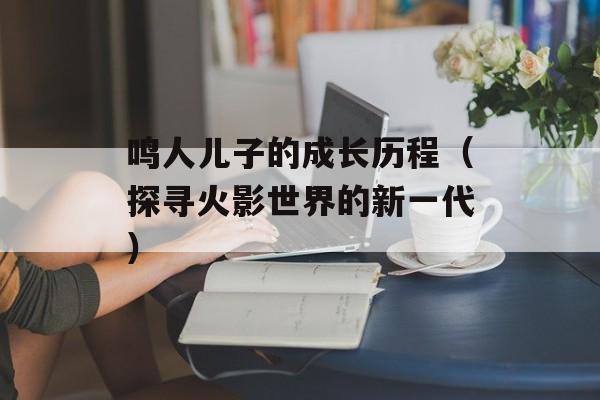 鸣人儿子的成长历程（探寻火影世界的新一代）-第1张图片-