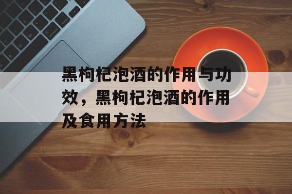 黑枸杞泡酒的作用与功效，黑枸杞泡酒的作用及食用方法-第1张图片-